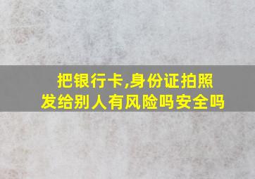 把银行卡,身份证拍照发给别人有风险吗安全吗