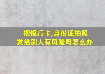 把银行卡,身份证拍照发给别人有风险吗怎么办