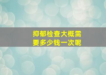 抑郁检查大概需要多少钱一次呢