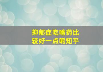 抑郁症吃啥药比较好一点呢知乎