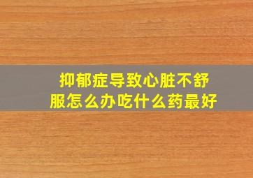 抑郁症导致心脏不舒服怎么办吃什么药最好