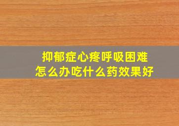 抑郁症心疼呼吸困难怎么办吃什么药效果好