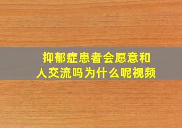 抑郁症患者会愿意和人交流吗为什么呢视频