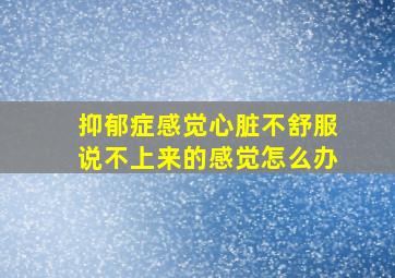 抑郁症感觉心脏不舒服说不上来的感觉怎么办