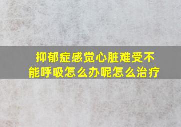 抑郁症感觉心脏难受不能呼吸怎么办呢怎么治疗