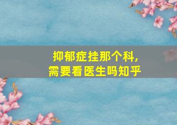 抑郁症挂那个科,需要看医生吗知乎