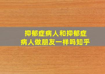 抑郁症病人和抑郁症病人做朋友一样吗知乎