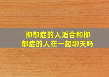 抑郁症的人适合和抑郁症的人在一起聊天吗