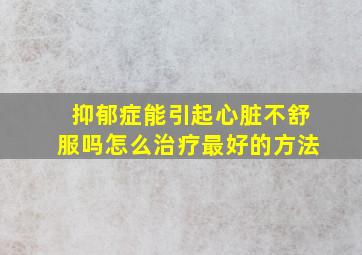 抑郁症能引起心脏不舒服吗怎么治疗最好的方法