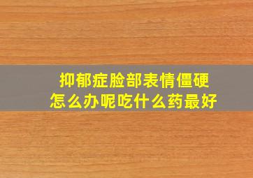 抑郁症脸部表情僵硬怎么办呢吃什么药最好