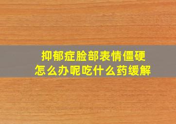 抑郁症脸部表情僵硬怎么办呢吃什么药缓解