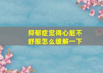 抑郁症觉得心脏不舒服怎么缓解一下