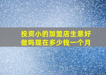 投资小的加盟店生意好做吗现在多少钱一个月