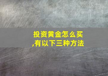 投资黄金怎么买,有以下三种方法