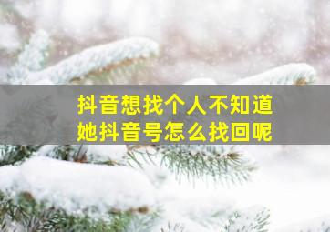 抖音想找个人不知道她抖音号怎么找回呢