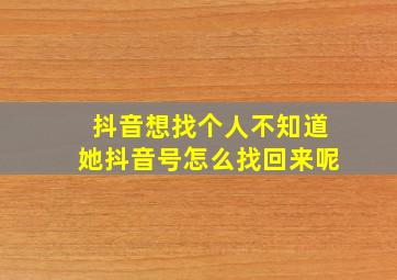 抖音想找个人不知道她抖音号怎么找回来呢