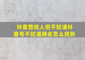 抖音想找人但不知道抖音号不知道网名怎么找到