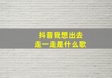 抖音我想出去走一走是什么歌