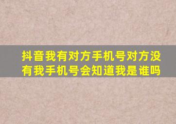 抖音我有对方手机号对方没有我手机号会知道我是谁吗