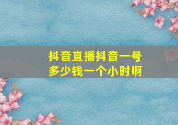 抖音直播抖音一号多少钱一个小时啊