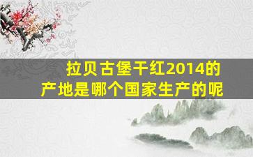 拉贝古堡干红2014的产地是哪个国家生产的呢