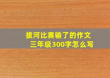 拔河比赛输了的作文三年级300字怎么写