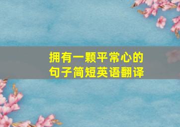 拥有一颗平常心的句子简短英语翻译