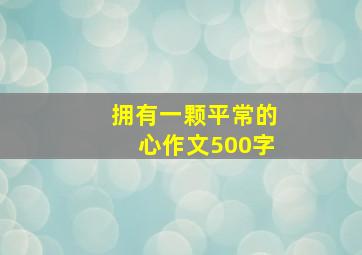 拥有一颗平常的心作文500字