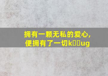 拥有一颗无私的爱心,便拥有了一切k❹❸ug