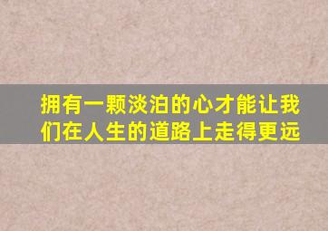 拥有一颗淡泊的心才能让我们在人生的道路上走得更远