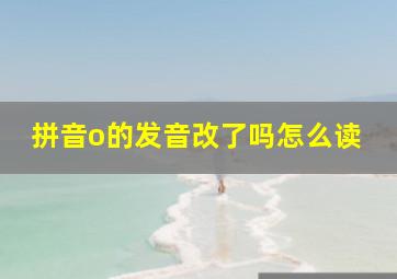 拼音o的发音改了吗怎么读