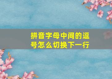 拼音字母中间的逗号怎么切换下一行