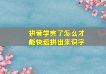 拼音学完了怎么才能快速拼出来识字