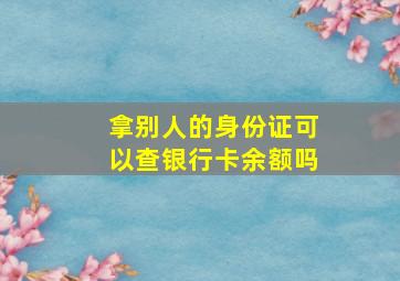 拿别人的身份证可以查银行卡余额吗