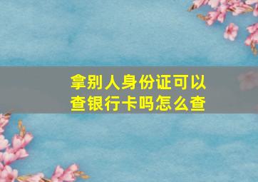 拿别人身份证可以查银行卡吗怎么查