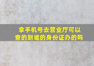 拿手机号去营业厅可以查的到谁的身份证办的吗