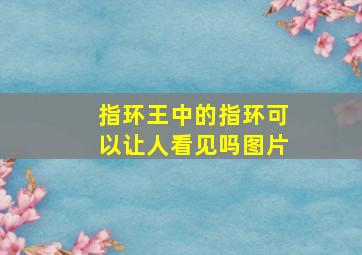 指环王中的指环可以让人看见吗图片