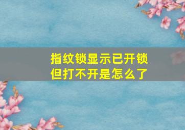 指纹锁显示已开锁但打不开是怎么了