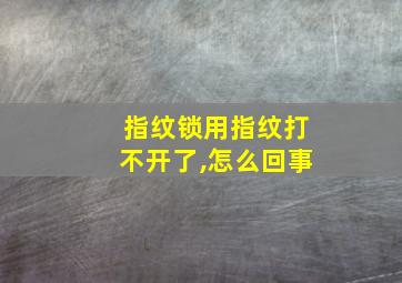 指纹锁用指纹打不开了,怎么回事