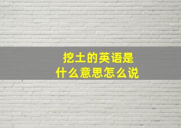 挖土的英语是什么意思怎么说