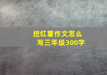 挖红薯作文怎么写三年级300字