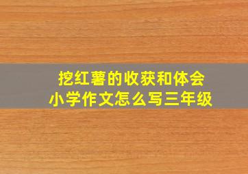 挖红薯的收获和体会小学作文怎么写三年级