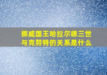 挪威国王哈拉尔德三世与克努特的关系是什么