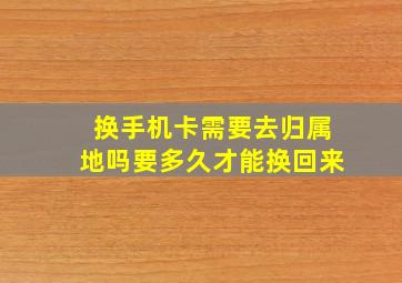 换手机卡需要去归属地吗要多久才能换回来