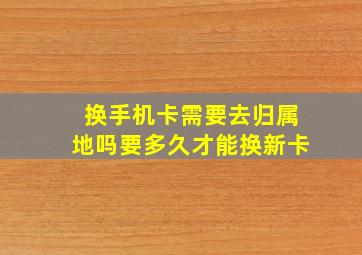 换手机卡需要去归属地吗要多久才能换新卡