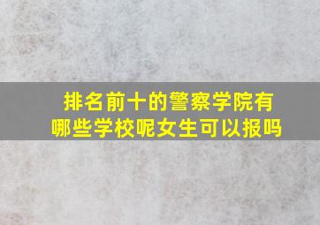 排名前十的警察学院有哪些学校呢女生可以报吗