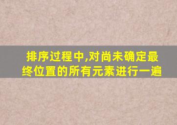 排序过程中,对尚未确定最终位置的所有元素进行一遍