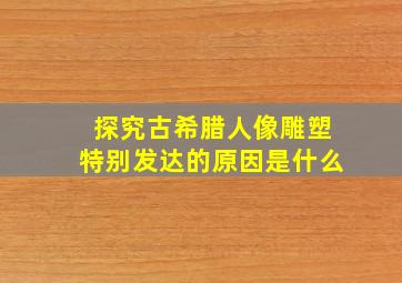 探究古希腊人像雕塑特别发达的原因是什么