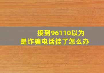 接到96110以为是诈骗电话挂了怎么办