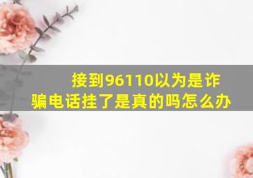 接到96110以为是诈骗电话挂了是真的吗怎么办